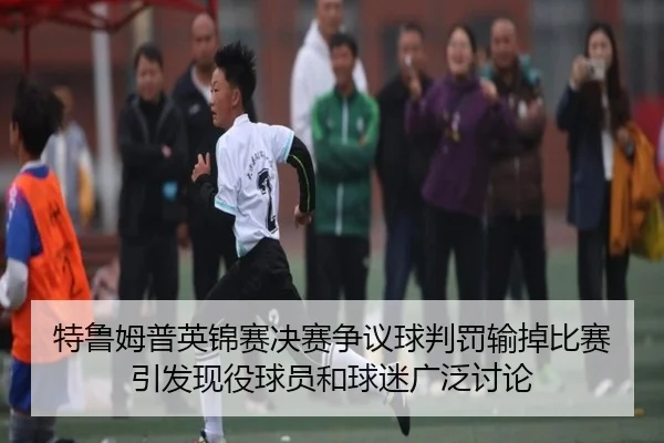 特鲁姆普英锦赛决赛争议球判罚输掉比赛 引发现役球员和球迷广泛讨论