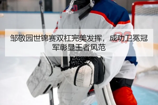 邹敬园世锦赛双杠完美发挥，成功卫冕冠军彰显王者风范