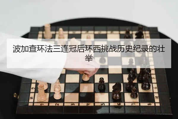 波加查环法三连冠后环西挑战历史纪录的壮举